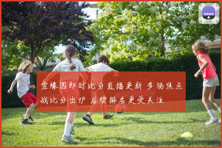 雪缘园即时比分直播更新 多场焦点战比分出炉 后续排名更受关注