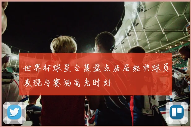 世界杯球星合集盘点历届经典球员表现与赛场高光时刻