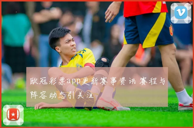 欧冠彩票app更新赛事资讯 赛程与阵容动态引关注
