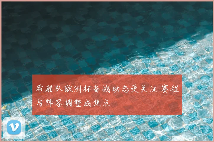 希腊队欧洲杯备战动态受关注 赛程与阵容调整成焦点