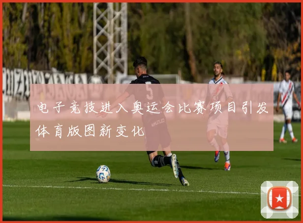 电子竞技进入奥运会比赛项目引发体育版图新变化