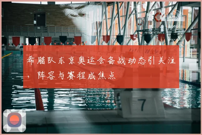 希腊队东京奥运会备战动态引关注，阵容与赛程成焦点
