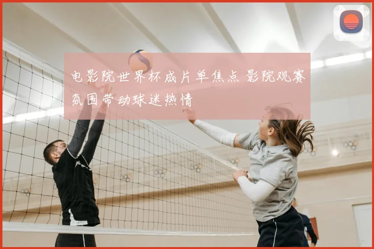 电影院世界杯成片单焦点 影院观赛氛围带动球迷热情