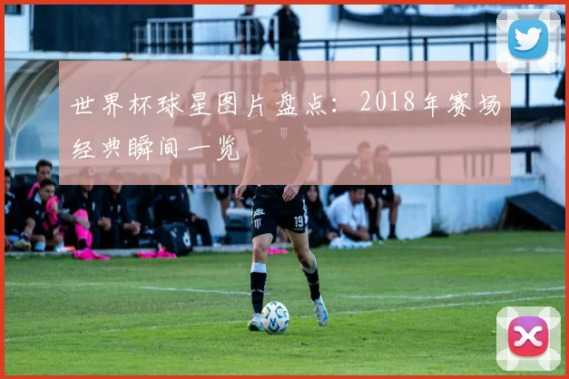 世界杯球星图片盘点：2018年赛场经典瞬间一览