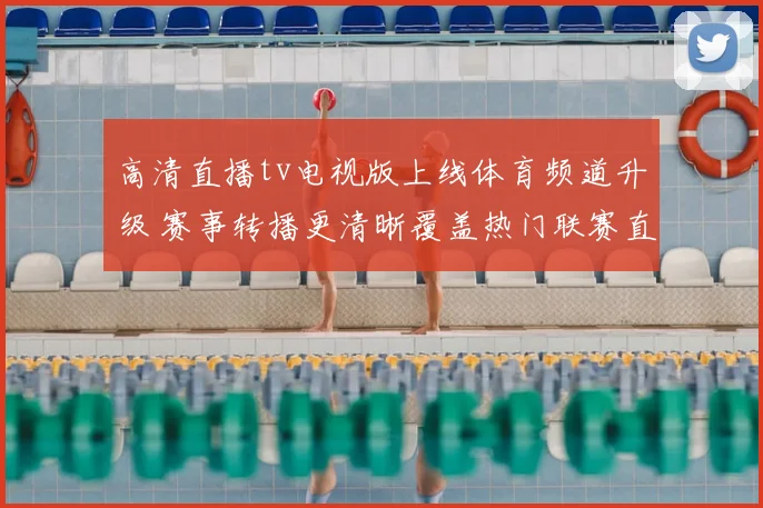 高清直播tv电视版上线体育频道升级 赛事转播更清晰覆盖热门联赛直播