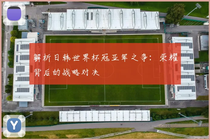 解析日韩世界杯冠亚军之争:荣耀背后的战略对决