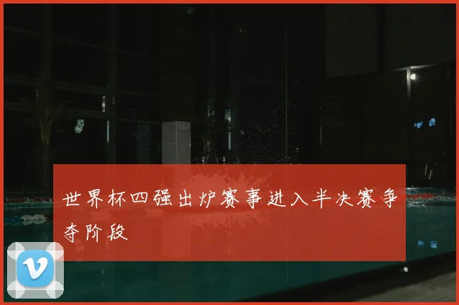 世界杯四强出炉赛事进入半决赛争夺阶段