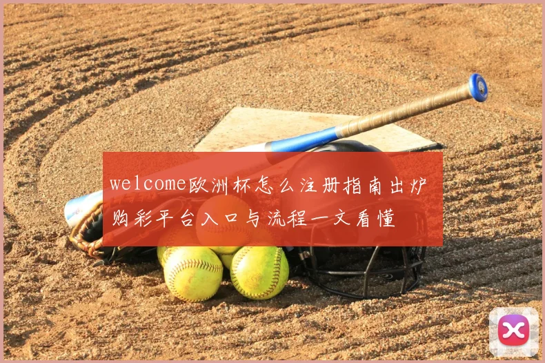 welcome欧洲杯怎么注册指南出炉 购彩平台入口与流程一文看懂