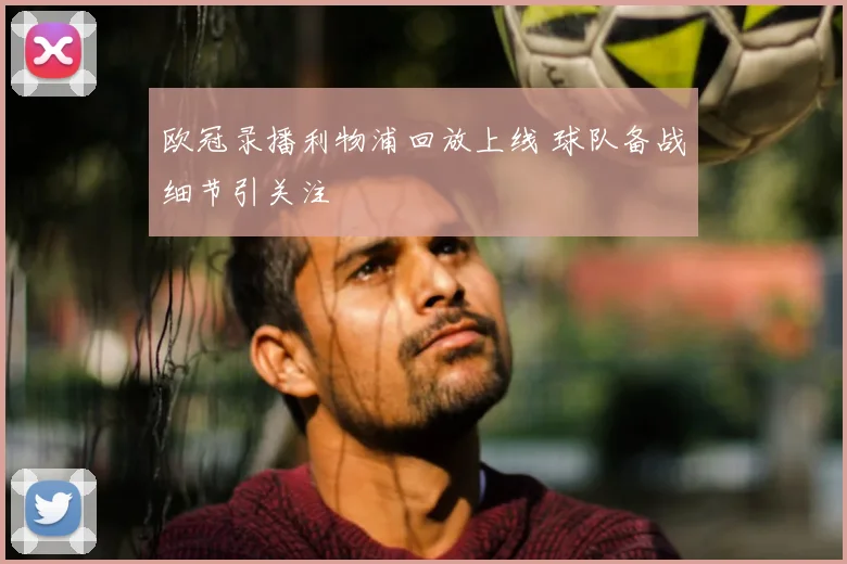 欧冠录播利物浦回放上线 球队备战细节引关注