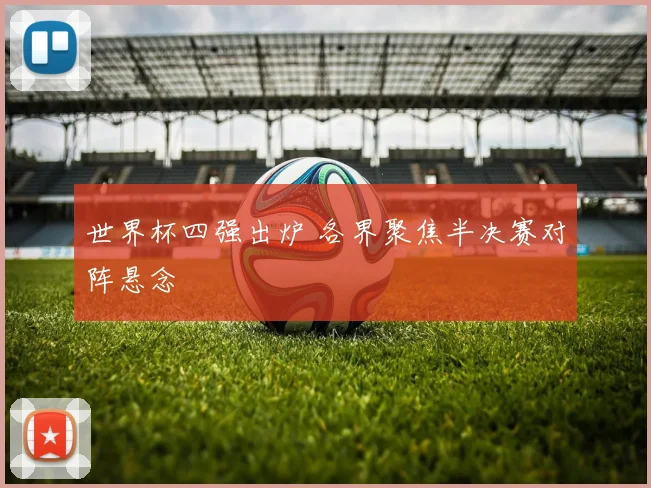 世界杯四强出炉 各界聚焦半决赛对阵悬念