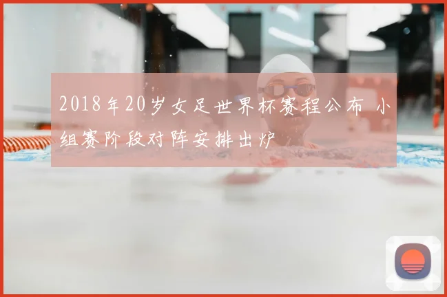 2018年20岁女足世界杯赛程公布 小组赛阶段对阵安排出炉