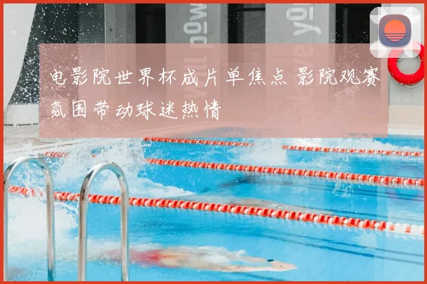 电影院世界杯成片单焦点 影院观赛氛围带动球迷热情