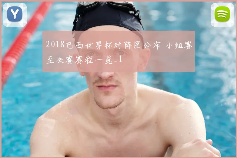 2018巴西世界杯对阵图公布 小组赛至决赛赛程一览_1
