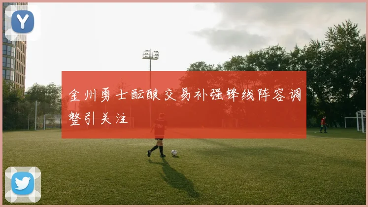 金州勇士酝酿交易补强锋线阵容调整引关注