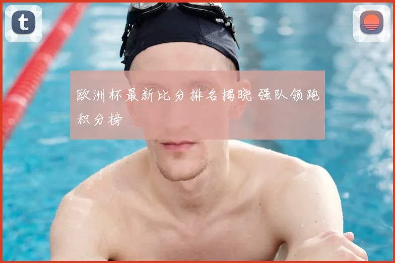 欧洲杯最新比分排名揭晓 强队领跑积分榜