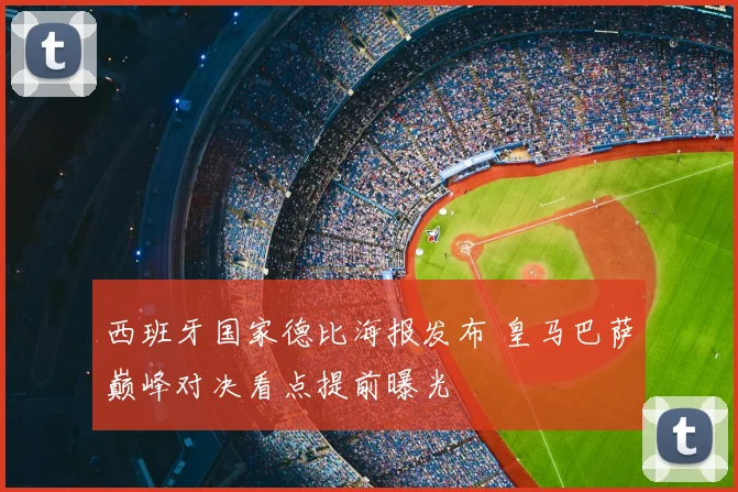 西班牙国家德比海报发布 皇马巴萨巅峰对决看点提前曝光