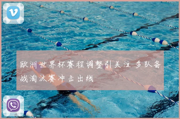 欧洲世界杯赛程调整引关注 多队备战淘汰赛冲击出线