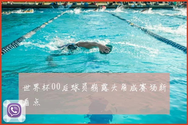 世界杯00后球员崭露头角成赛场新看点