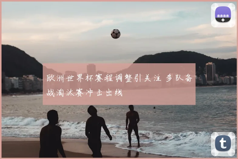欧洲世界杯赛程调整引关注 多队备战淘汰赛冲击出线