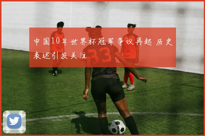 中国10年世界杯冠军争议再起 历史表述引发关注