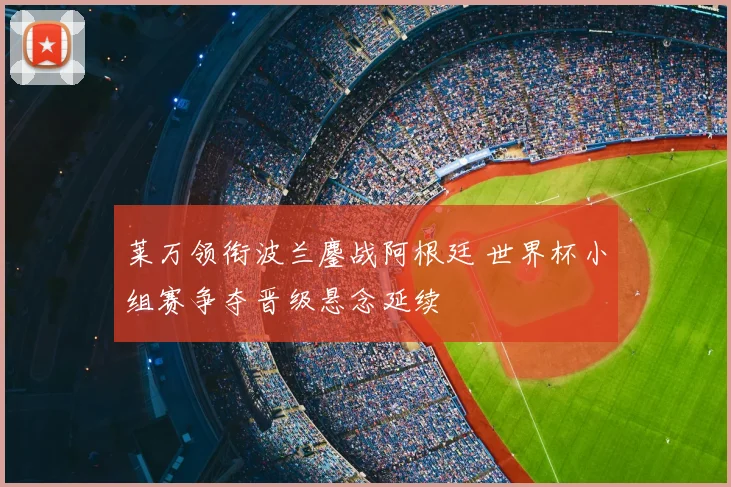 莱万领衔波兰鏖战阿根廷 世界杯小组赛争夺晋级悬念延续