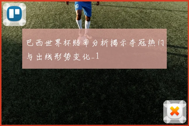 巴西世界杯赔率分析揭示夺冠热门与出线形势变化_1