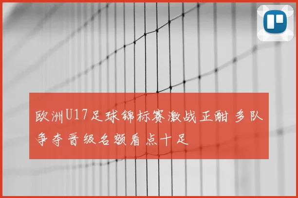 欧洲U17足球锦标赛激战正酣 多队争夺晋级名额看点十足