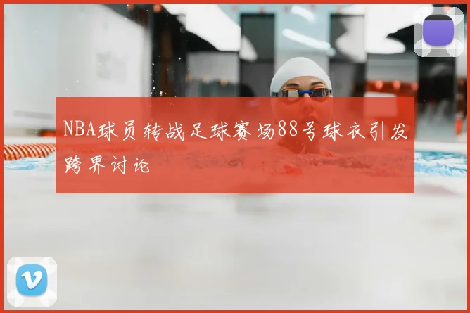 NBA球员转战足球赛场88号球衣引发跨界讨论