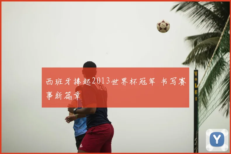 西班牙捧起2013世界杯冠军 书写赛事新篇章