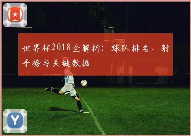 世界杯2018全解析:球队排名、射手榜与关键数据