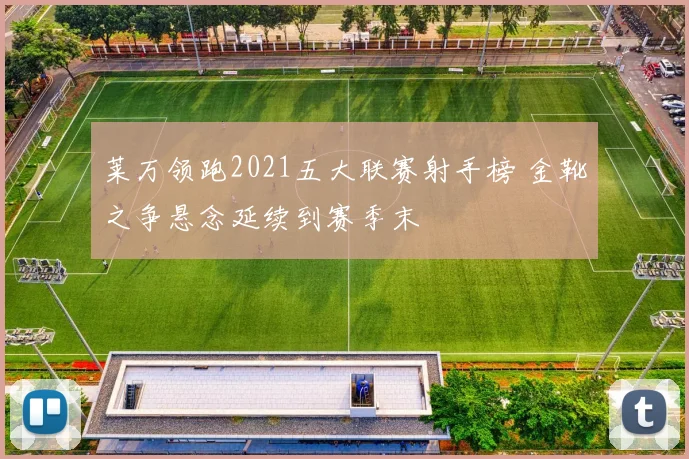 莱万领跑2021五大联赛射手榜 金靴之争悬念延续到赛季末