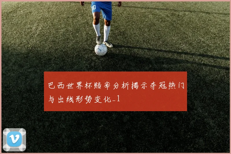 巴西世界杯赔率分析揭示夺冠热门与出线形势变化_1