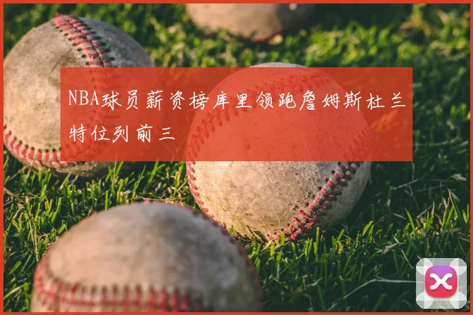 NBA球员薪资榜库里领跑詹姆斯杜兰特位列前三