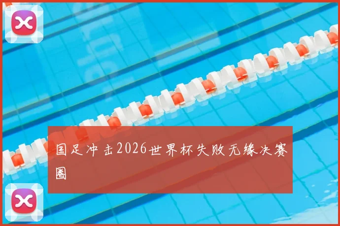 国足冲击2026世界杯失败无缘决赛圈