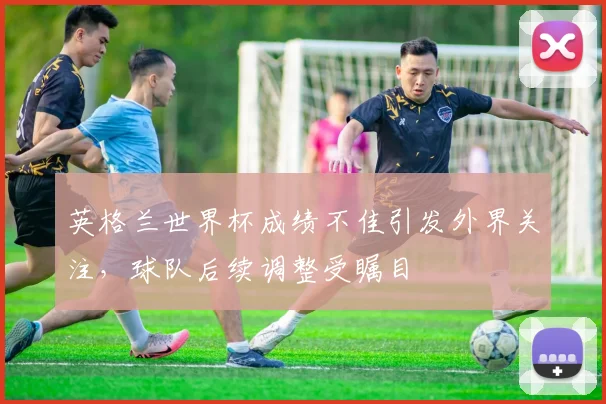 英格兰世界杯成绩不佳引发外界关注，球队后续调整受瞩目
