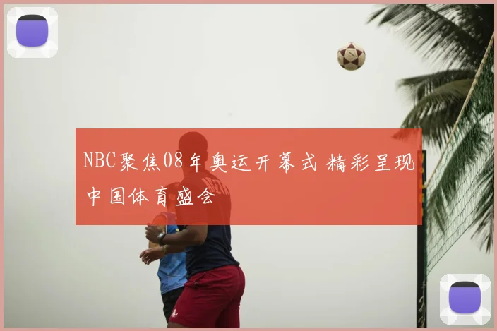 NBC聚焦08年奥运开幕式 精彩呈现中国体育盛会