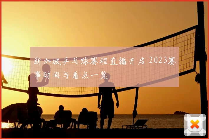 新加坡乒乓球赛程直播开启 2023赛事时间与看点一览