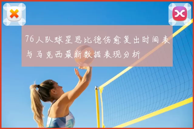 76人队球星恩比德伤愈复出时间表与马克西最新数据表现分析