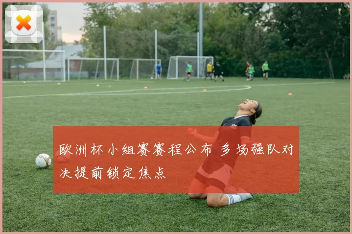 欧洲杯小组赛赛程公布 多场强队对决提前锁定焦点