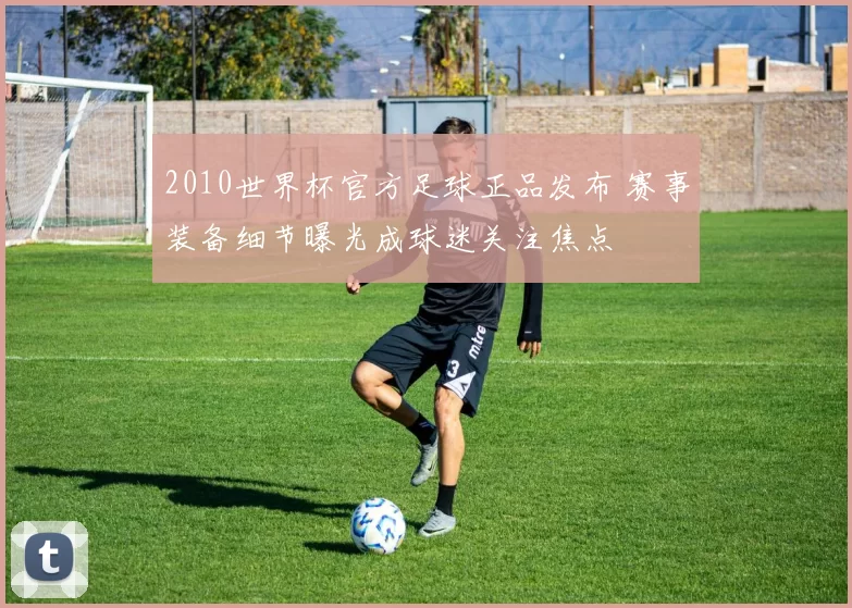 2010世界杯官方足球正品发布 赛事装备细节曝光成球迷关注焦点