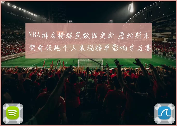 NBA排名榜球星数据更新 詹姆斯东契奇领跑个人表现榜单影响季后赛竞争