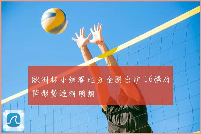欧洲杯小组赛比分全图出炉 16强对阵形势逐渐明朗