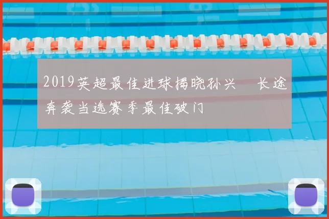 2019英超最佳进球揭晓孙兴慜长途奔袭当选赛季最佳破门