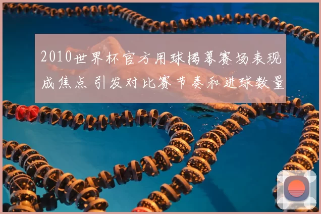2010世界杯官方用球揭幕赛场表现成焦点 引发对比赛节奏和进球数量关注