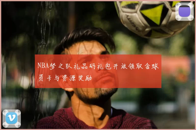 NBA梦之队礼品码礼包开放领取含球员卡与资源奖励