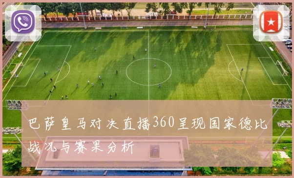 巴萨皇马对决直播360呈现国家德比战况与赛果分析