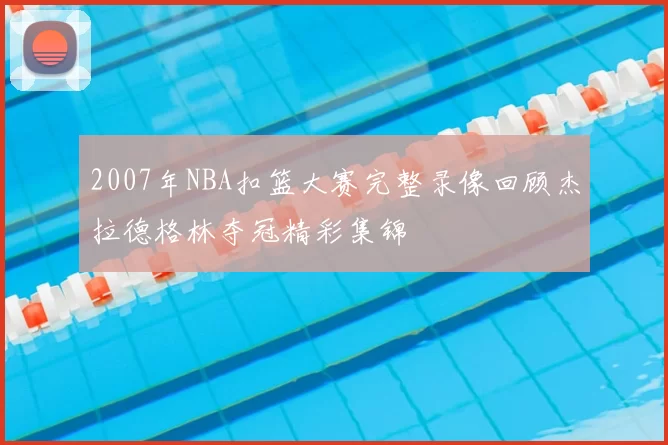 2007年NBA扣篮大赛完整录像回顾杰拉德格林夺冠精彩集锦