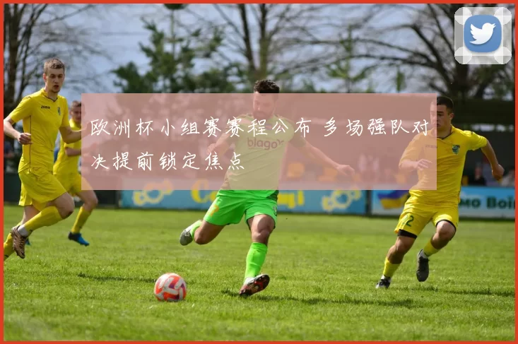 欧洲杯小组赛赛程公布 多场强队对决提前锁定焦点