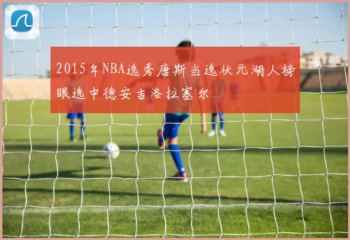 2015年NBA选秀唐斯当选状元湖人榜眼选中德安吉洛拉塞尔