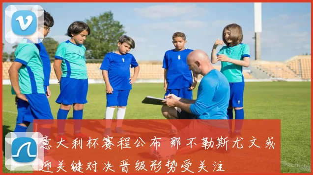 意大利杯赛程公布 那不勒斯尤文或迎关键对决晋级形势受关注